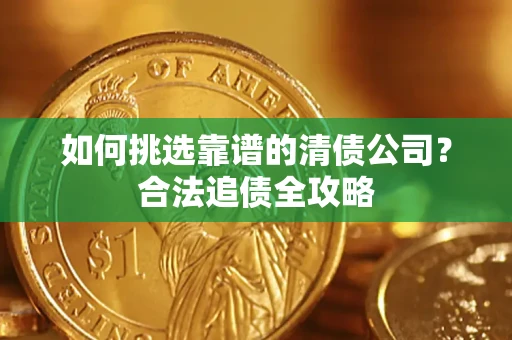 武汉如何挑选靠谱的清债公司?合法追债全攻略 武汉如何挑选靠谱的清债公司?合法追债全攻略