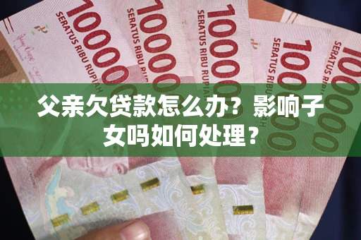 武汉父亲欠贷款怎么办？影响子女吗如何处理？