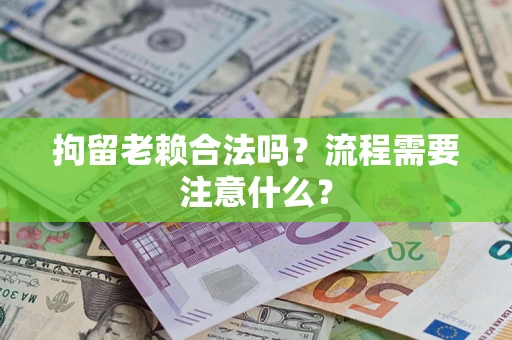 武汉拘留老赖合法吗？流程需要注意什么？