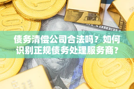 武汉债务清偿公司合法吗？如何识别正规债务处理服务商？