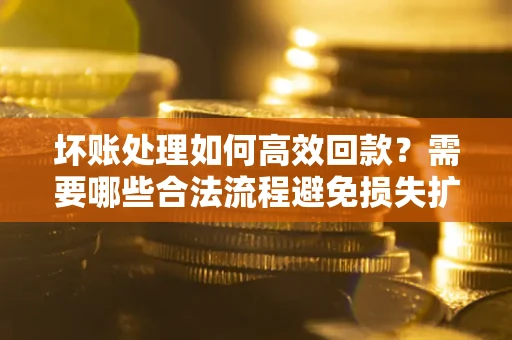 武汉坏账处理如何高效回款？需要哪些合法流程避免损失扩大？