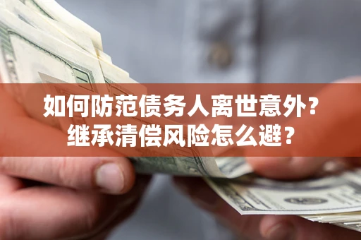 武汉如何防范债务人离世意外？继承清偿风险怎么避？