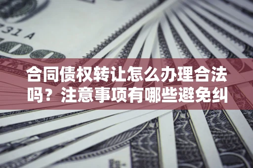 武汉合同债权转让怎么办理合法吗？注意事项有哪些避免纠纷？