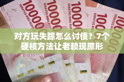 武汉对方玩失踪怎么讨债？7个硬核方法让老赖现原形