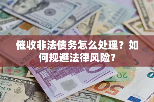 武汉催收非法债务怎么处理？如何规避法律风险？