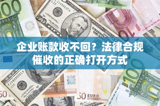 武汉企业账款收不回？法律合规催收的正确打开方式