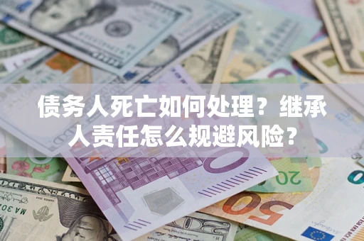 武汉债务人死亡如何处理?继承人责任怎么规避风险? 武汉债务人死亡如何处理?继承人责任怎么规避风险?