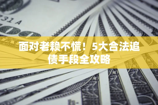 武汉面对老赖不慌！5大合法追债手段全攻略