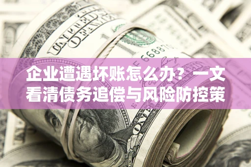 武汉企业遭遇坏账怎么办？一文看清债务追偿与风险防控策略