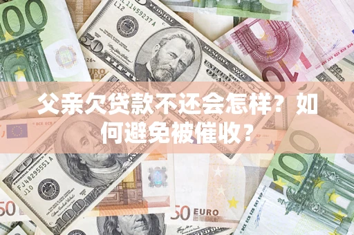 武汉父亲欠贷款不还会怎样？如何避免被催收？