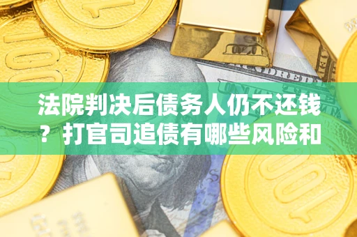 武汉法院判决后债务人仍不还钱？打官司追债有哪些风险和技巧？