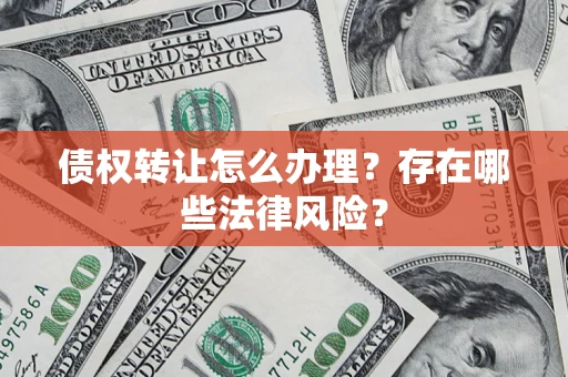 武汉债权转让怎么办理？存在哪些法律风险？