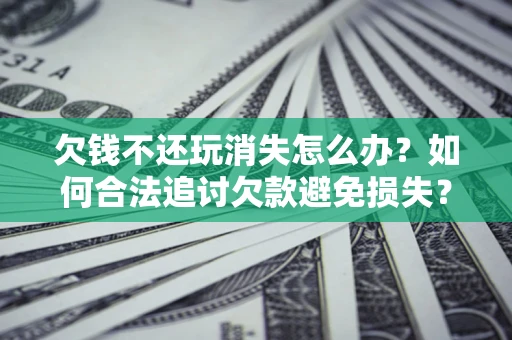 武汉欠钱不还玩消失怎么办？如何合法追讨欠款避免损失？