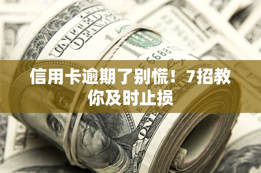 武汉信用卡逾期了别慌！7招教你及时止损