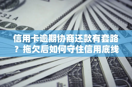 武汉信用卡逾期协商还款有套路？拖欠后如何守住信用底线？