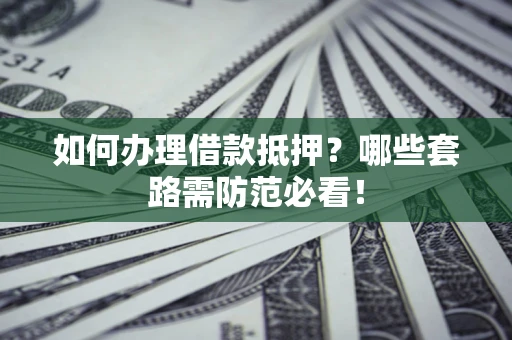 武汉如何办理借款抵押？哪些套路需防范必看！