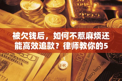 武汉被欠钱后，如何不惹麻烦还能高效追款？律师教你的5步合法讨债法
