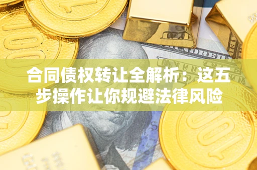 武汉合同债权转让全解析：这五步操作让你规避法律风险