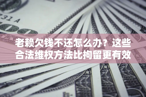 武汉老赖欠钱不还怎么办？这些合法维权方法比拘留更有效