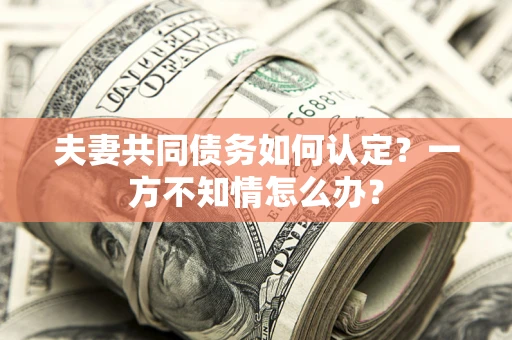武汉夫妻共同债务如何认定？一方不知情怎么办？