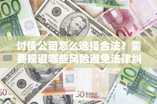 武汉讨债公司怎么选择合法?需要规避哪些风险避免法律纠纷? 武汉讨债公司怎么选择合法?需要规避哪些风险避免法律纠纷?