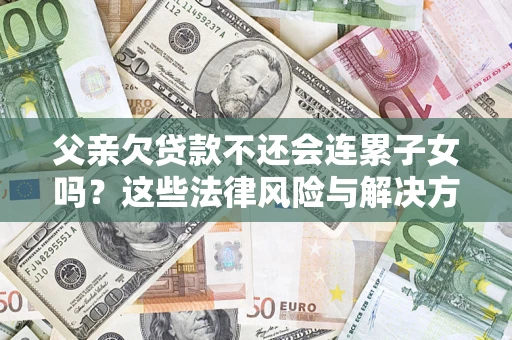 武汉父亲欠贷款不还会连累子女吗？这些法律风险与解决方法要早知道！