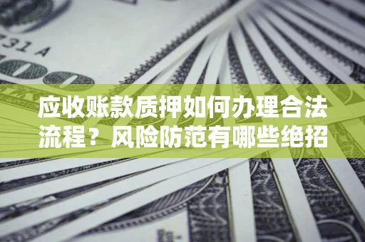 武汉应收账款质押如何办理合法流程？风险防范有哪些绝招？
