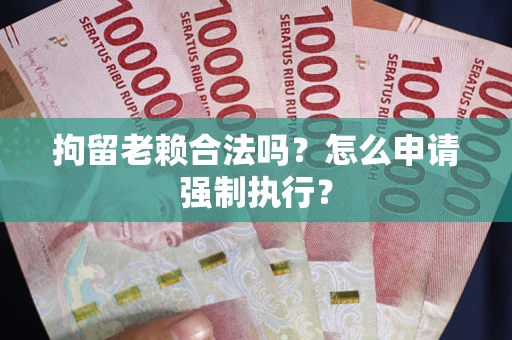 武汉拘留老赖合法吗？怎么申请强制执行？