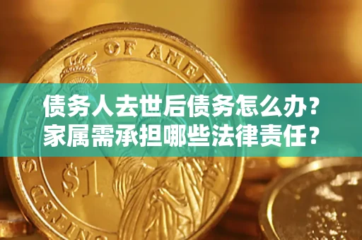 武汉债务人去世后债务怎么办？家属需承担哪些法律责任？