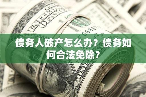 武汉债务人破产怎么办？债务如何合法免除？