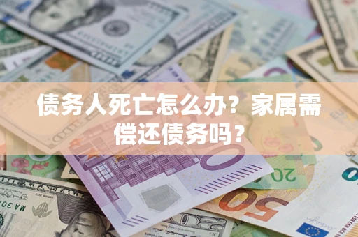 武汉债务人死亡怎么办？家属需偿还债务吗？