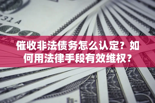 武汉催收非法债务怎么认定？如何用法律手段有效维权？