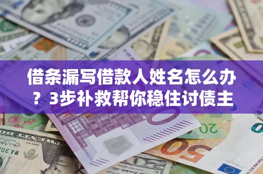 武汉借条漏写借款人姓名怎么办？3步补救帮你稳住讨债主动权