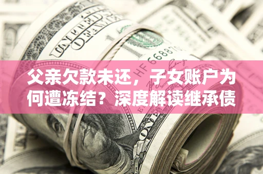 武汉父亲欠款未还，子女账户为何遭冻结？深度解读继承债务迷局