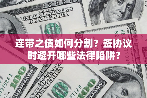 武汉连带之债如何分割？签协议时避开哪些法律陷阱？