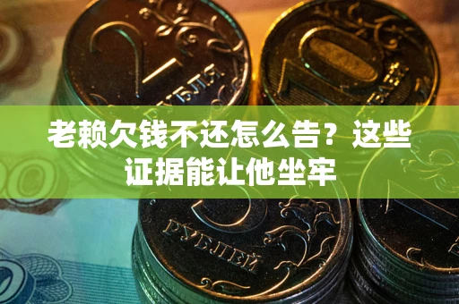 武汉老赖欠钱不还怎么告？这些证据能让他坐牢