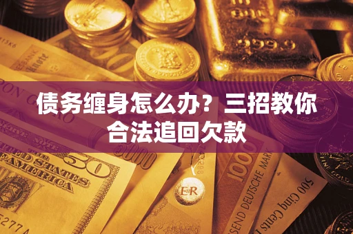 武汉债务缠身怎么办？三招教你合法追回欠款