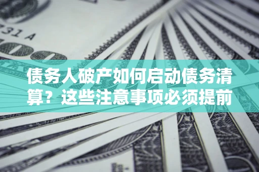 武汉债务人破产如何启动债务清算？这些注意事项必须提前知道