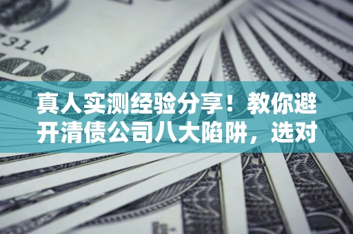 武汉真人实测经验分享！教你避开清债公司八大陷阱，选对机构少走十年弯路