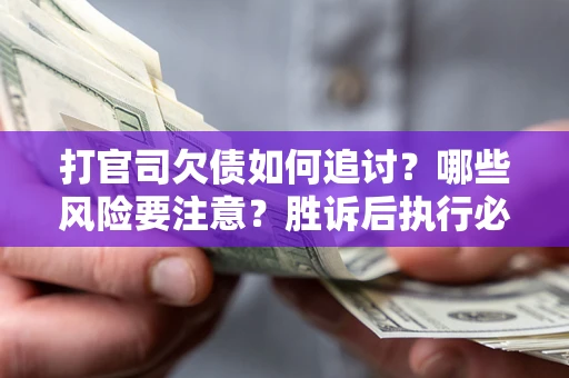 武汉打官司欠债如何追讨？哪些风险要注意？胜诉后执行必看！