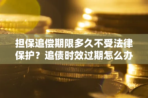 武汉担保追偿期限多久不受法律保护？追债时效过期怎么办？