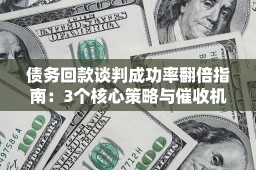 武汉债务回款谈判成功率翻倍指南：3个核心策略与催收机构避坑法则