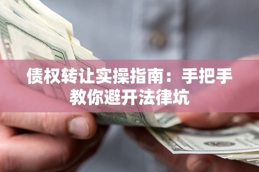 武汉债权转让实操指南：手把手教你避开法律坑