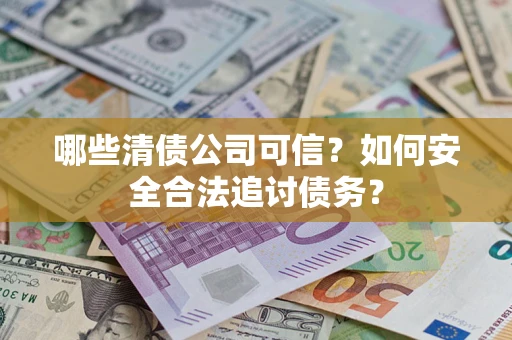 武汉哪些清债公司可信？如何安全合法追讨债务？