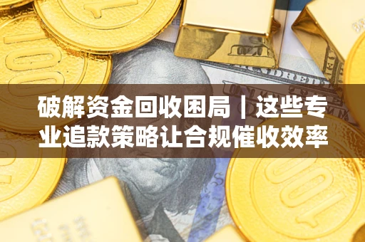 武汉破解资金回收困局｜这些专业追款策略让合规催收效率翻倍