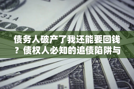 武汉债务人破产了我还能要回钱？债权人必知的追债陷阱与破局之道