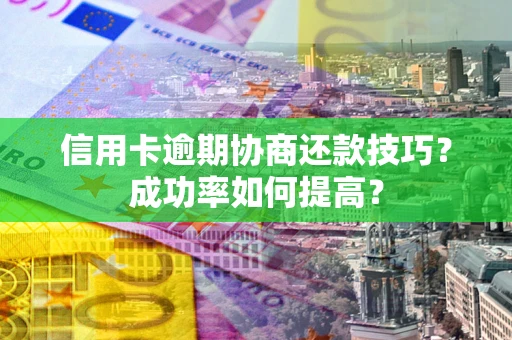 武汉信用卡逾期协商还款技巧？成功率如何提高？