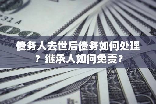 武汉债务人去世后债务如何处理？继承人如何免责？