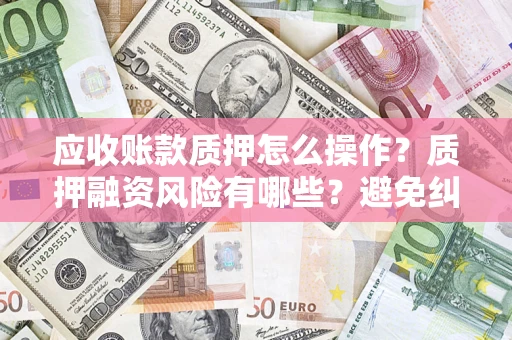 武汉应收账款质押怎么操作？质押融资风险有哪些？避免纠纷高效融资技巧
