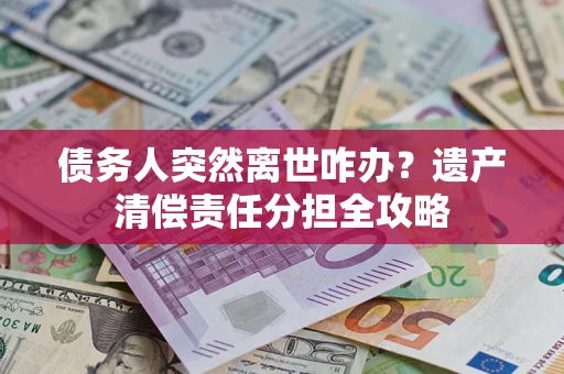 武汉债务人突然离世咋办？遗产清偿责任分担全攻略